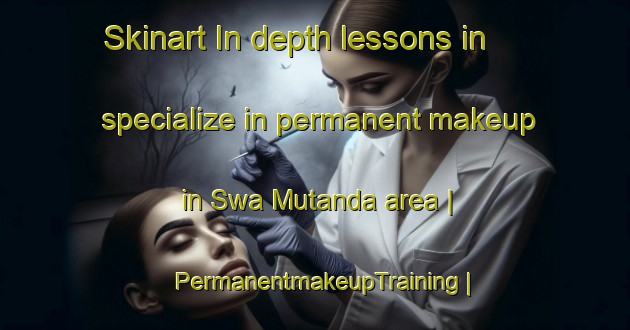Skinart In-depth lessons in specialize in permanent makeup in Swa Mutanda area | PermanentmakeupTraining | PermanentmakeupClasses | SkinartTraining-the Democratic Republic of the Congo